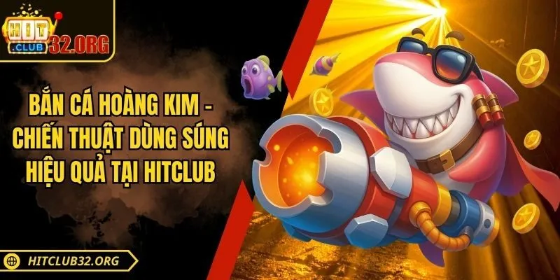 Bắn Cá Hoàng Kim - Chiến Thuật Dùng Súng Hiệu Quả Tại Hitclub