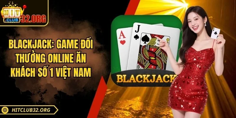 Blackjack Hitclub: Game Đổi Thưởng Ăn Khách Số 1 Việt Nam