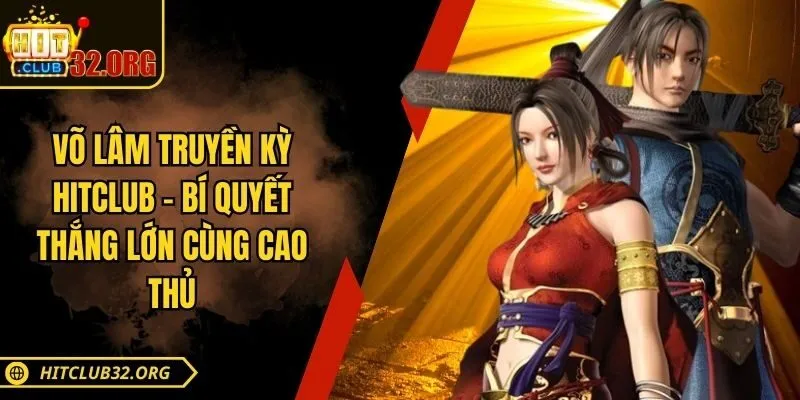 Võ Lâm Truyền Kỳ Hitclub – Bí Quyết Thắng Lớn Cùng Cao Thủ