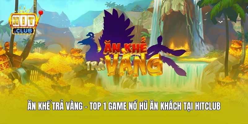 Ăn Khế Trả Vàng - Top 1 Game Nổ Hũ Ăn Khách Tại Hitclub