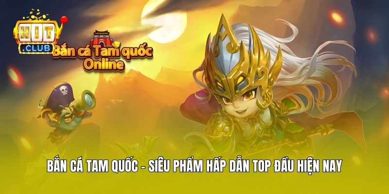 Bắn Cá Tam Quốc - Siêu Phẩm Hấp Dẫn Top Đầu Hiện Nay