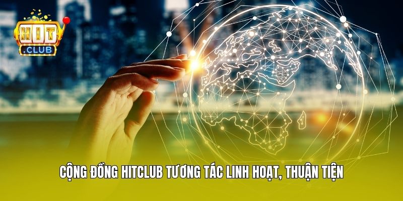 Cộng đồng Hitclub tương tác linh hoạt, thuận tiện