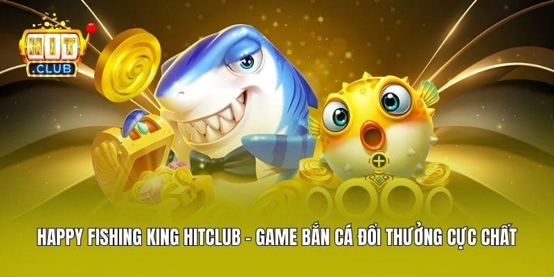 Happy Fishing King Hitclub - Game Bắn Cá Đổi Thưởng Cực Chất