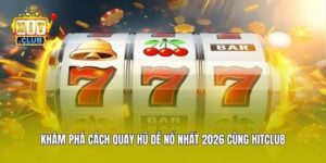 Khám Phá Cách Quay Hũ Dễ Nổ Nhất 2026 Cùng Hitclub